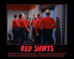 Red Shirts --- Red Shirt #1: We're all gonna die - don't you ever watch the show?!  Red Shirt #2: Nonsense. Scotty's a red shirt and he's still alive...