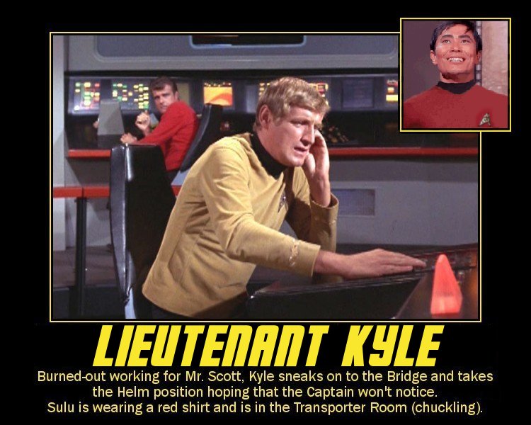 Leutenate Kyle --- Burned-out working for Mr. Scott, Kyle sneaks on to the Bridge and takes the Helm position hoping that the Captain won't notice. Sulu is wearing a red shirt and is in the Transporter Room (chuckling).