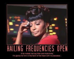 Hailing Frequencies Open --- If he makes me say that one more time, I'm gonna hit him in the back of the head with my earpiece...