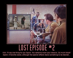 Lost Episode #2 --- Kirk: I'll say one thing for you Spock. You certainly know your classics. So much blood!  Spock: A favorite scene, although the special effects leave something to be desired...