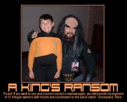 A King's Ransom --- Picard! If you want to see your cousin's-uncles's-nephew again, you will provide my regiment of 37 Klingon warriors with tickets and coordinates to the place called - Disneyland, Paris!