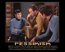 Pessimism --- McCoy: Tell me, Spock. Why are you Vulcans such pessimists?  Spock: Doctor, do you know the difference between an optimist and a pessimist? The pessimist simply has more information.